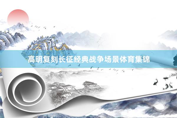 高明复刻长征经典战争场景体育集锦
