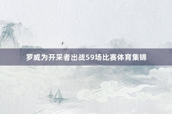 罗威为开采者出战59场比赛体育集锦