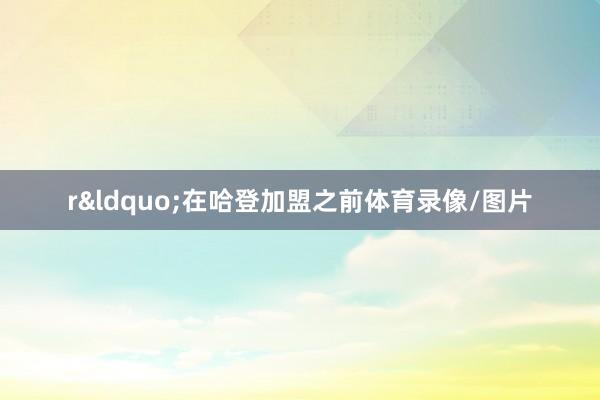 r&ldquo;在哈登加盟之前体育录像/图片