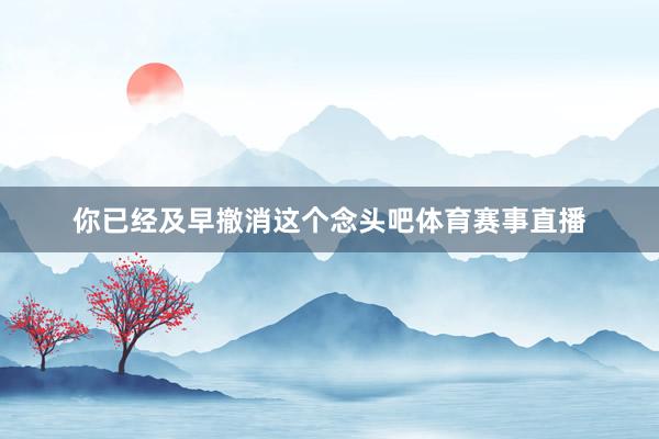 你已经及早撤消这个念头吧体育赛事直播