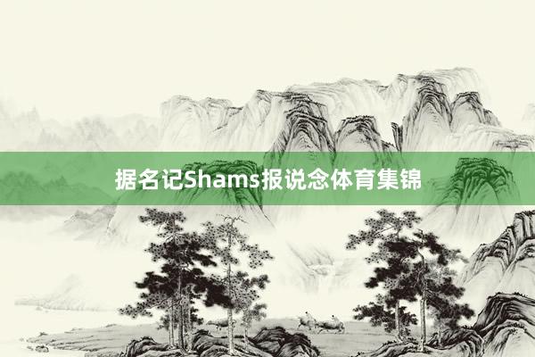 据名记Shams报说念体育集锦