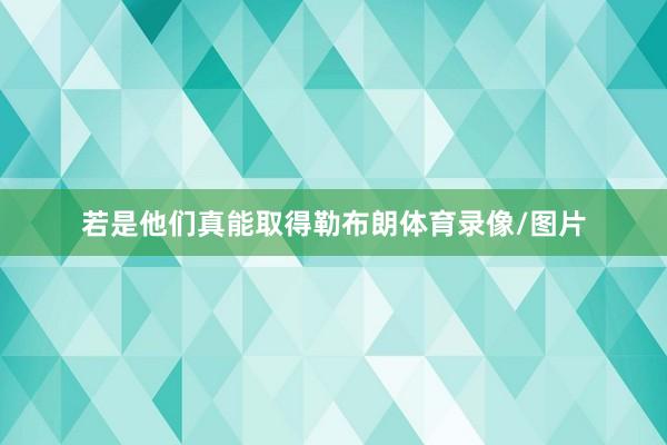 若是他们真能取得勒布朗体育录像/图片