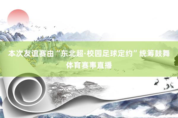 本次友谊赛由“东北超·校园足球定约”统筹鼓舞体育赛事直播