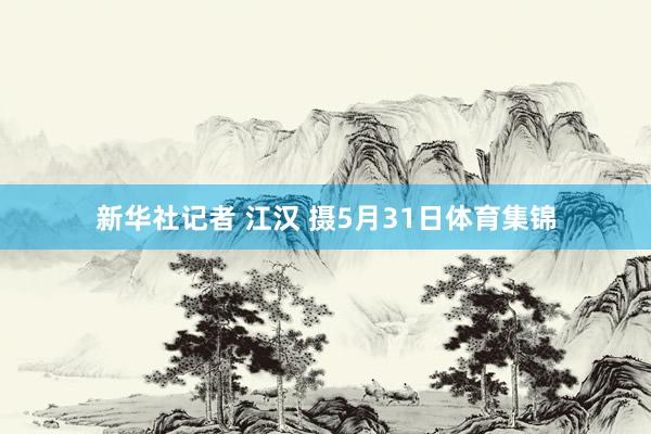 新华社记者 江汉 摄5月31日体育集锦