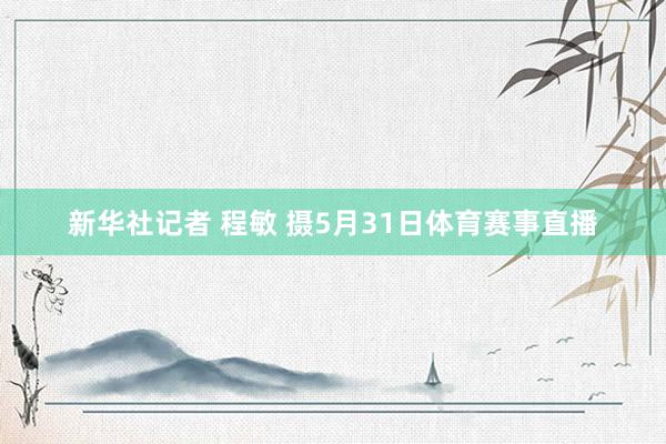 新华社记者 程敏 摄5月31日体育赛事直播