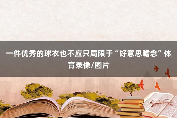 一件优秀的球衣也不应只局限于“好意思瞻念”体育录像/图片