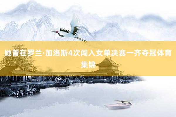 她曾在罗兰·加洛斯4次闯入女单决赛一齐夺冠体育集锦