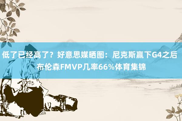 低了已经高了？好意思媒晒图：尼克斯赢下G4之后 布伦森FMVP几率66%体育集锦