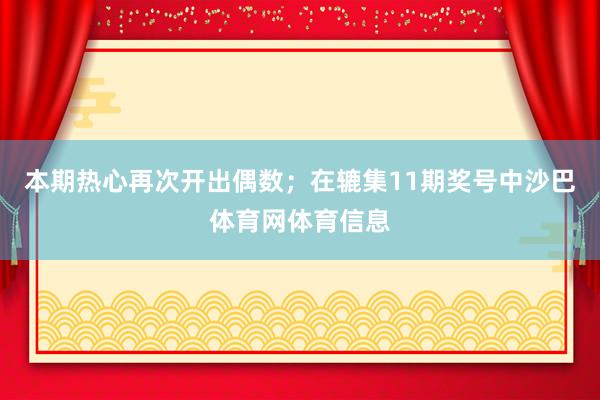 本期热心再次开出偶数；　　在辘集11期奖号中沙巴体育网体育信息