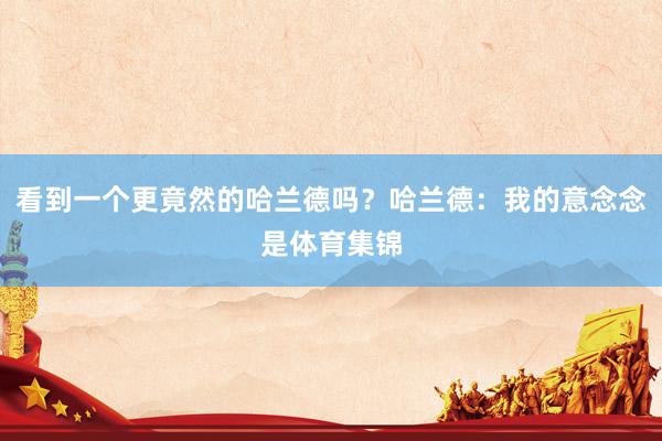 看到一个更竟然的哈兰德吗？哈兰德：我的意念念是体育集锦