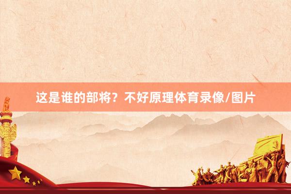 这是谁的部将？不好原理体育录像/图片