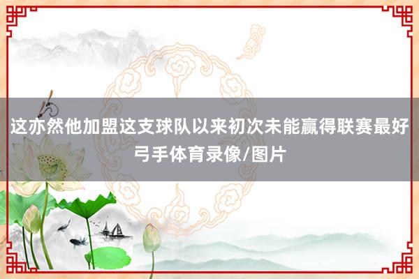 这亦然他加盟这支球队以来初次未能赢得联赛最好弓手体育录像/图片