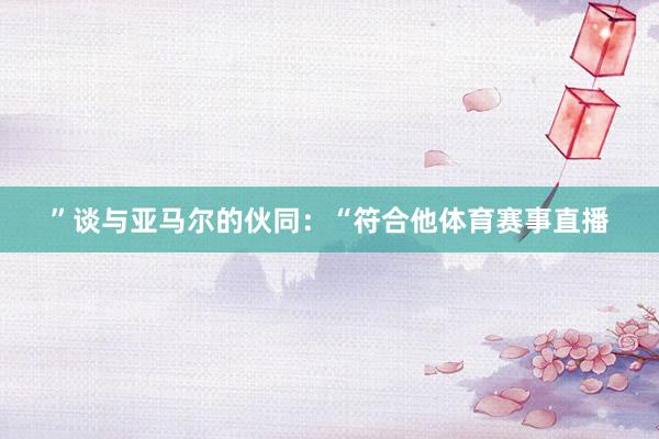 ”谈与亚马尔的伙同：“符合他体育赛事直播
