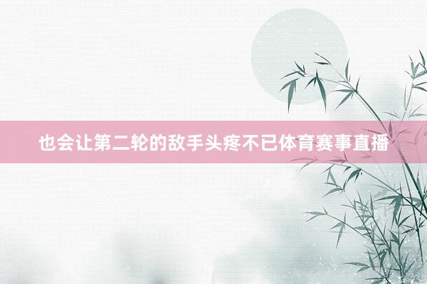 也会让第二轮的敌手头疼不已体育赛事直播