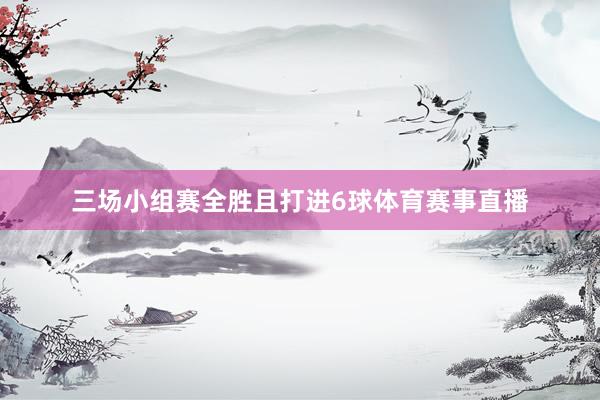 三场小组赛全胜且打进6球体育赛事直播