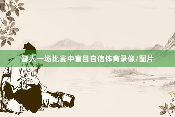 鄙人一场比赛中盲目自信体育录像/图片