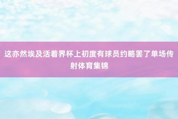 这亦然埃及活着界杯上初度有球员约略罢了单场传射体育集锦