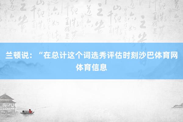兰顿说：“在总计这个词选秀评估时刻沙巴体育网体育信息