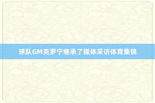 球队GM克罗宁继承了媒体采访体育集锦