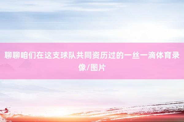 聊聊咱们在这支球队共同资历过的一丝一滴体育录像/图片